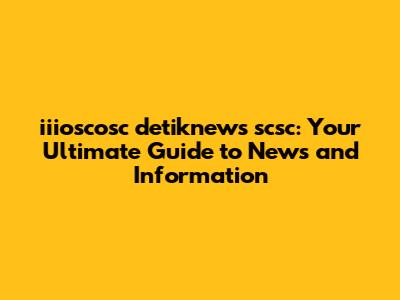 iiioscosc detiknews scsc: Your Ultimate Guide to News and Information