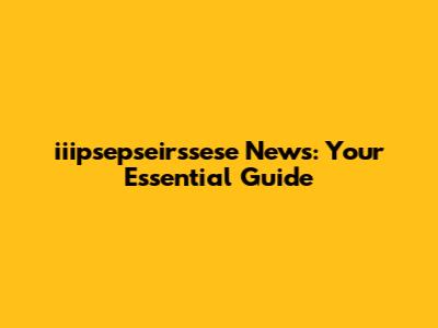 iiipsepseirssese News: Your Essential Guide
