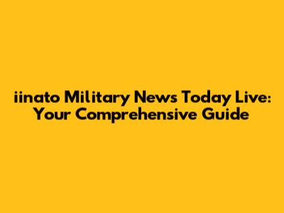iinato Military News Today Live: Your Comprehensive Guide