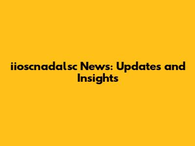 iioscnadalsc News: Updates and Insights