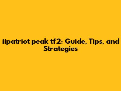 iipatriot peak tf2: Guide, Tips, and Strategies