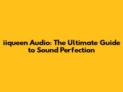 iiqueen Audio: The Ultimate Guide to Sound Perfection