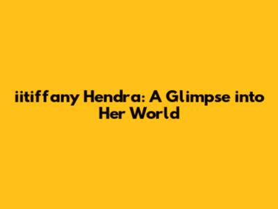 iitiffany Hendra: A Glimpse into Her World