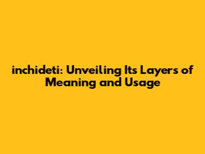 inchideti: Unveiling Its Layers of Meaning and Usage