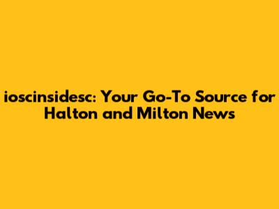 ioscinsidesc: Your Go-To Source for Halton and Milton News