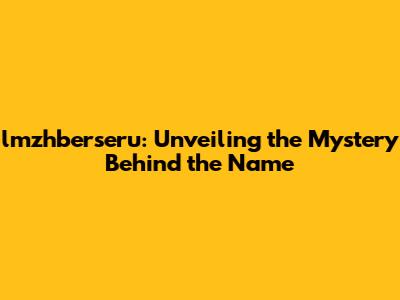 lmzhberseru: Unveiling the Mystery Behind the Name