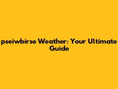 pseiwbirse Weather: Your Ultimate Guide