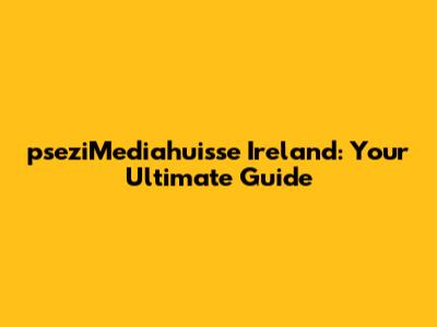 pseziMediahuisse Ireland: Your Ultimate Guide