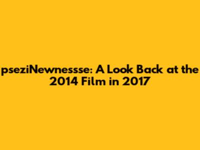 pseziNewnessse: A Look Back at the 2014 Film in 2017