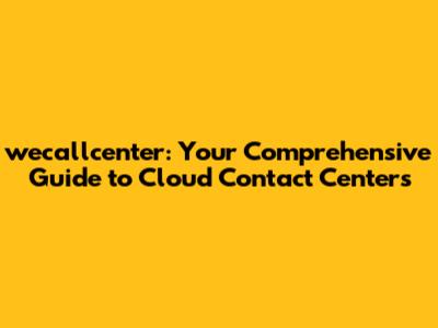wecallcenter: Your Comprehensive Guide to Cloud Contact Centers