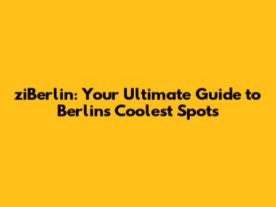 ziBerlin: Your Ultimate Guide to Berlin's Coolest Spots